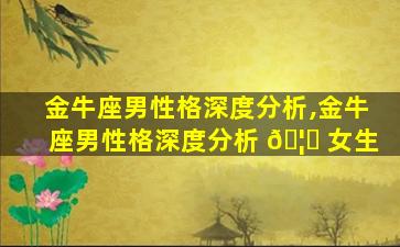 金牛座男性格深度分析,金牛座男性格深度分析 🦁 女生